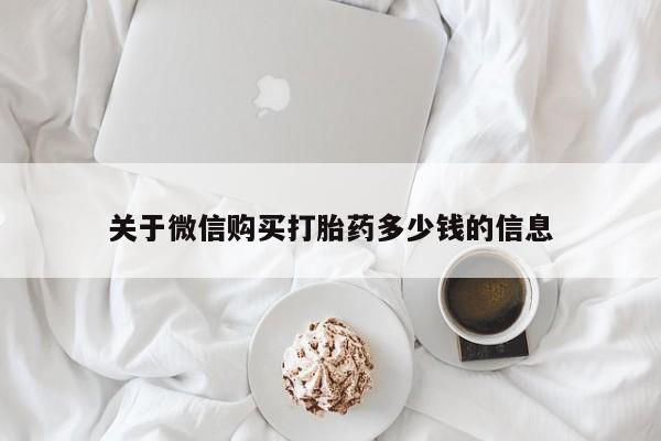 私人卖打胎药微信号，关于微信购买打胎药多少钱的信息