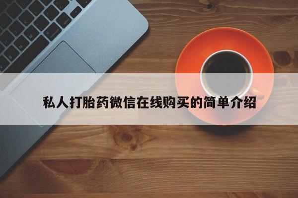 私人卖打胎药微信号，私人打胎药微信在线购买的简单介绍