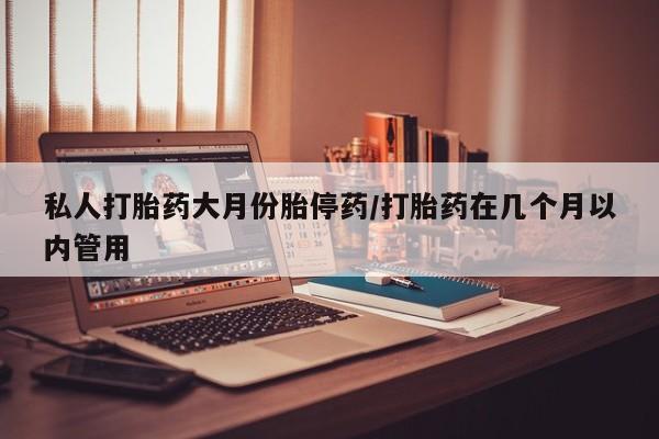 私人卖打胎药微信号,私人打胎药大月份胎停药/打胎药在几个月以内管用