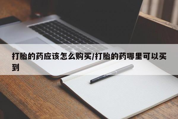 私人卖打胎药微信号，打胎的药应该怎么购买/打胎的药哪里可以买到
