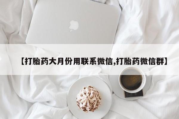 私人卖打胎药微信号，【打胎药大月份用联系微信,打胎药微信群】