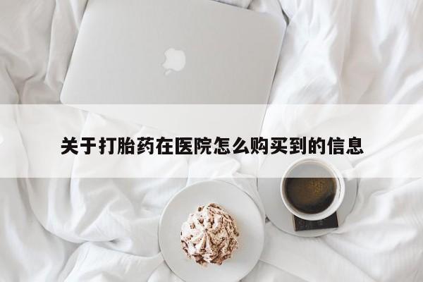 私人卖打胎药微信号，关于打胎药在医院怎么购买到的信息