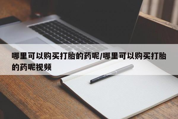 私人卖打胎药微信号，哪里可以购买打胎的药呢/哪里可以购买打胎的药呢视频