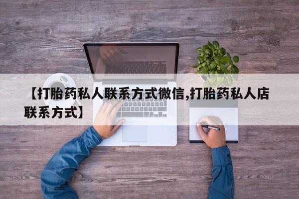 私人卖打胎药微信号，【打胎药私人联系方式微信,打胎药私人店 联系方式】