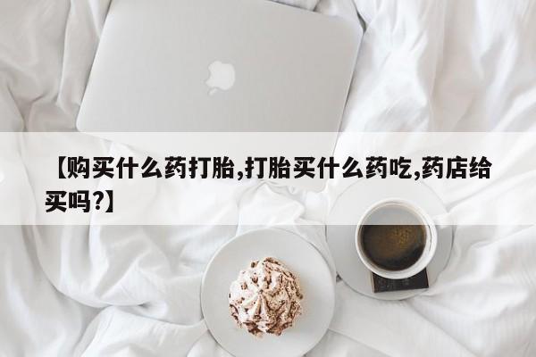 私人卖打胎药微信号，【购买什么药打胎,打胎买什么药吃,药店给买吗?】
