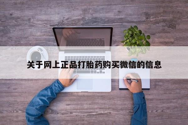 私人卖打胎药微信号，关于网上正品打胎药购买微信的信息