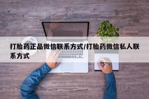 私人卖打胎药微信号，打胎药正品微信联系方式/打胎药微信私人联系方式