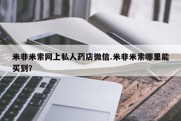 私人卖打胎药微信号，米非米索网上私人药店微信.米非米索哪里能买到？