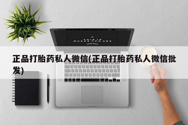 私人卖打胎药微信号，正品打胎药私人微信(正品打胎药私人微信批发)
