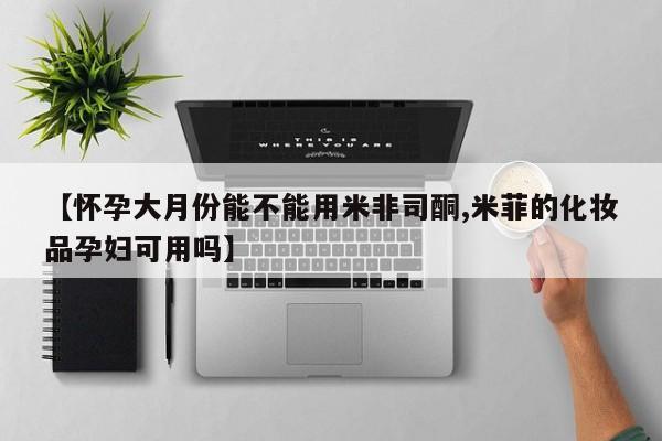 私人卖打胎药微信号，【怀孕大月份能不能用米非司酮,米菲的化妆品孕妇可用吗】
