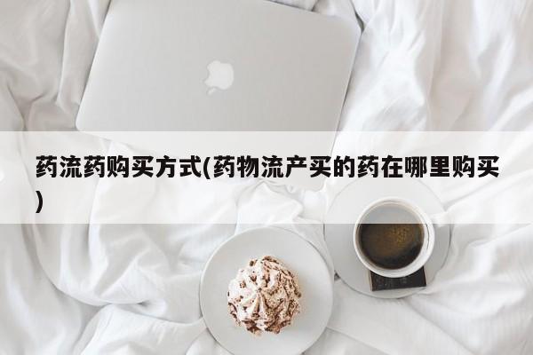 私人卖打胎药微信号，药流药购买方式(药物流产买的药在哪里购买)