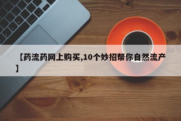 私人卖打胎药微信号，【药流药网上购买,10个妙招帮你自然流产】