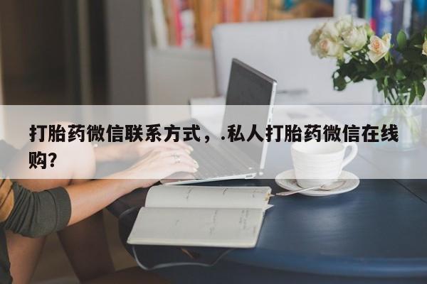私人卖打胎药微信号，打胎药微信联系方式，.私人打胎药微信在线购？
