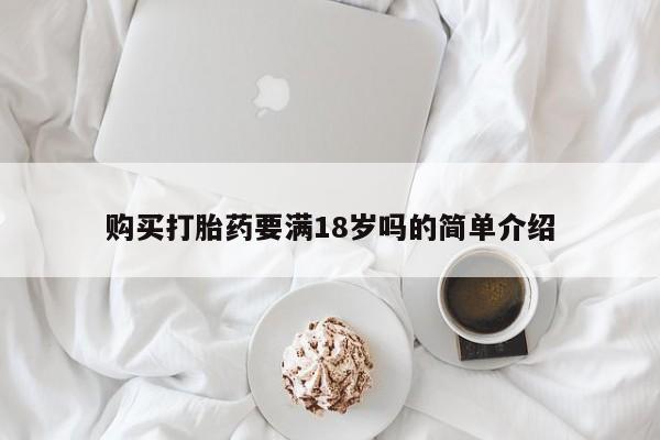 私人卖打胎药微信号，购买打胎药要满18岁吗的简单介绍