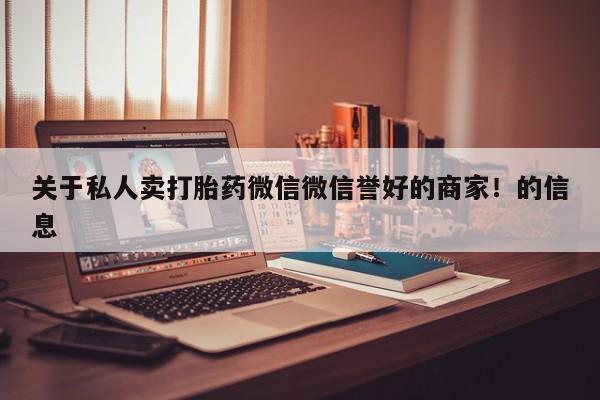 私人卖打胎药微信号，关于私人卖打胎药微信微信誉好的商家！的信息