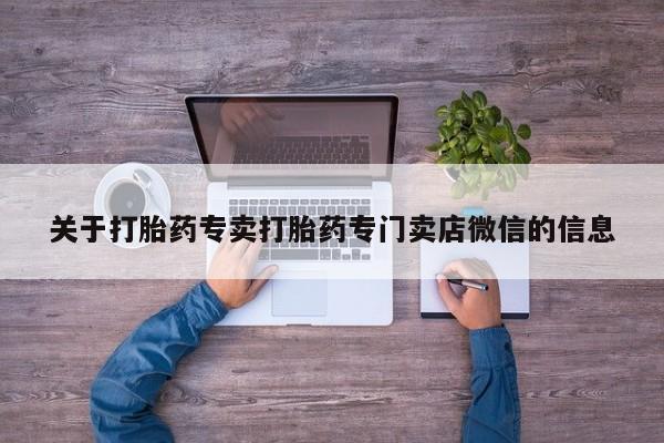 私人卖打胎药微信号，关于打胎药专卖打胎药专门卖店微信的信息