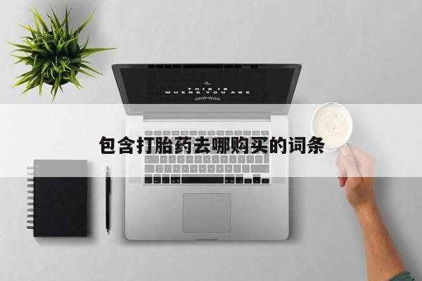 私人卖打胎药微信号，包含打胎药去哪购买的词条