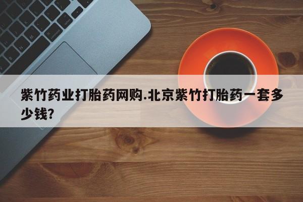 私人卖打胎药微信号，紫竹药业打胎药网购.北京紫竹打胎药一套多少钱？