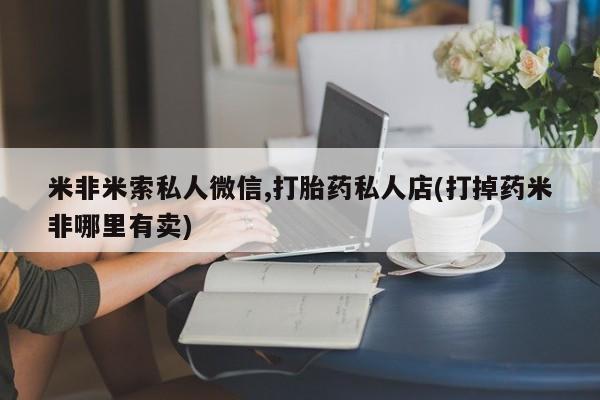 私人卖打胎药微信号，米非米索私人微信,打胎药私人店(打掉药米非哪里有卖)
