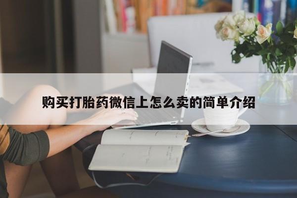 私人卖打胎药微信号，购买打胎药微信上怎么卖的简单介绍