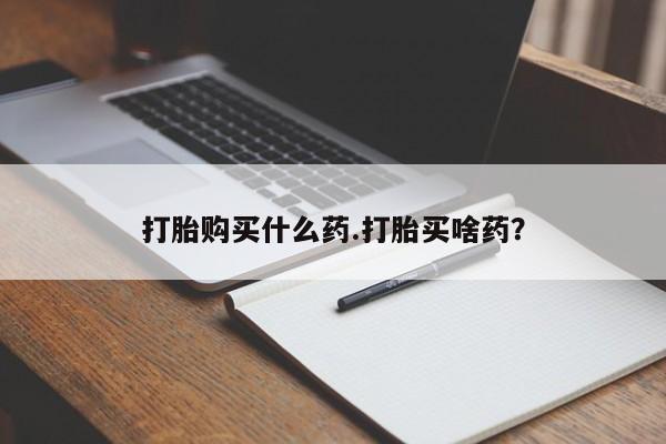 私人卖打胎药微信号，打胎购买什么药.打胎买啥药？